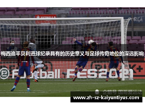 梅西追平贝利进球纪录具有的历史意义与足球传奇地位的深远影响