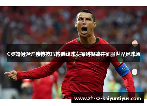C罗如何通过独特技巧将弧线球发挥到极致并征服世界足球场