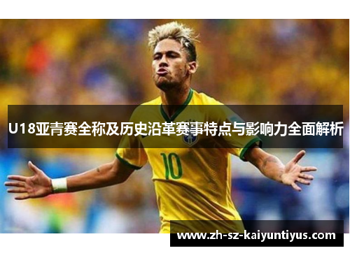 U18亚青赛全称及历史沿革赛事特点与影响力全面解析