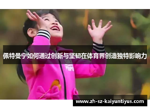 佩特曼宁如何通过创新与坚韧在体育界创造独特影响力 佩特曼宁如何通过创新与坚韧在体育界创造独特影响力