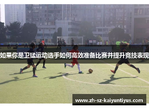 如果你是卫猛运动选手如何高效准备比赛并提升竞技表现