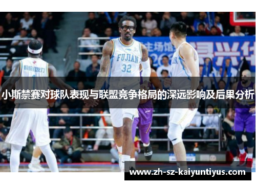 小斯禁赛对球队表现与联盟竞争格局的深远影响及后果分析