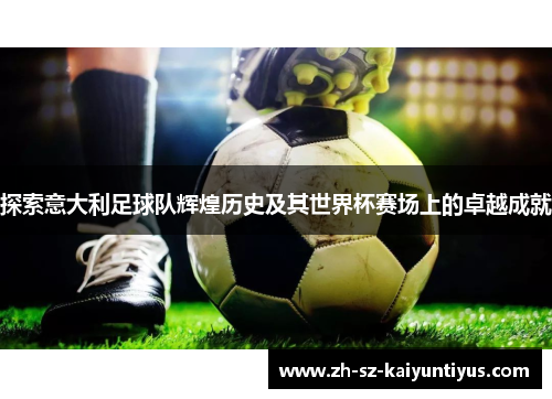 探索意大利足球队辉煌历史及其世界杯赛场上的卓越成就