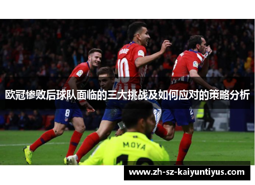 欧冠惨败后球队面临的三大挑战及如何应对的策略分析