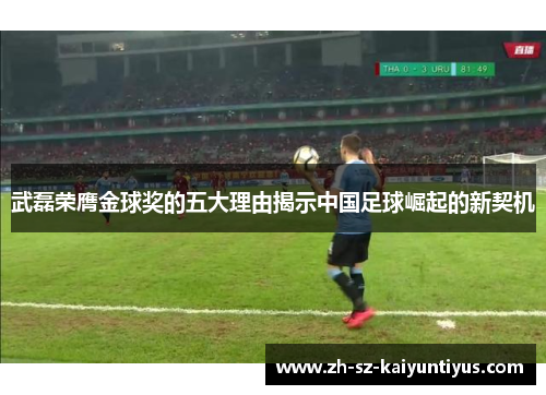 武磊荣膺金球奖的五大理由揭示中国足球崛起的新契机