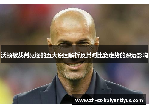 沃顿被裁判驱逐的五大原因解析及其对比赛走势的深远影响