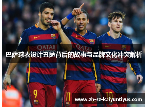 巴萨球衣设计丑陋背后的故事与品牌文化冲突解析