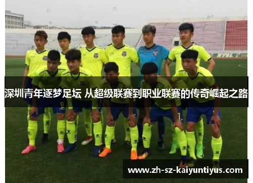 深圳青年逐梦足坛 从超级联赛到职业联赛的传奇崛起之路