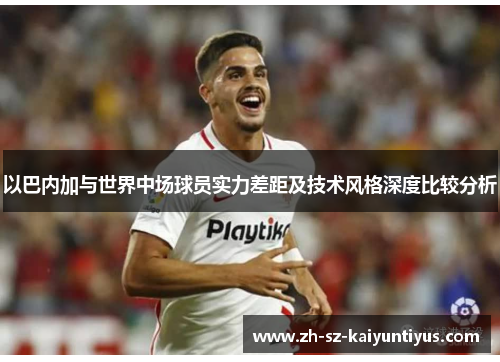 以巴内加与世界中场球员实力差距及技术风格深度比较分析