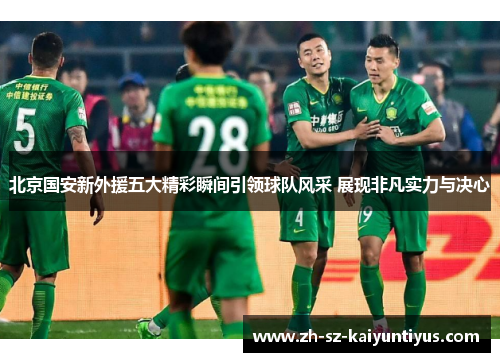 北京国安新外援五大精彩瞬间引领球队风采 展现非凡实力与决心
