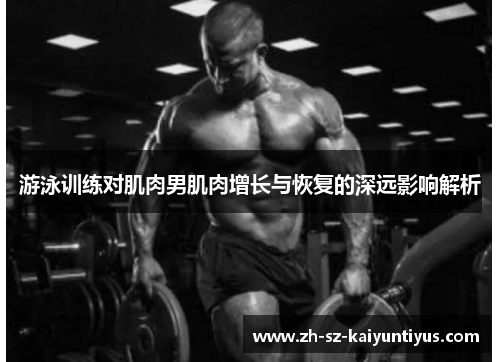游泳训练对肌肉男肌肉增长与恢复的深远影响解析