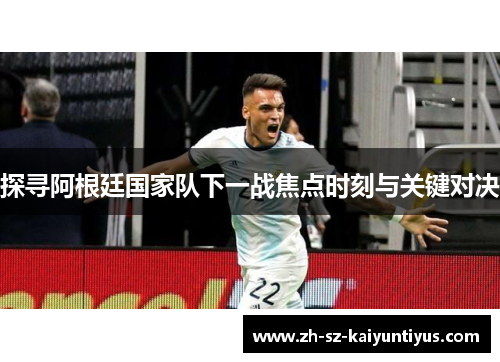 探寻阿根廷国家队下一战焦点时刻与关键对决