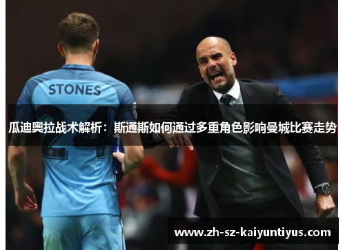 瓜迪奥拉战术解析：斯通斯如何通过多重角色影响曼城比赛走势