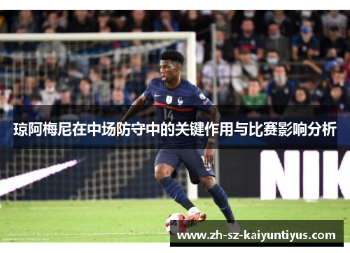 琼阿梅尼在中场防守中的关键作用与比赛影响分析