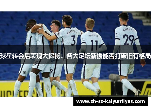 球星转会后表现大揭秘：各大足坛新援能否打破旧有格局