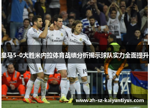 皇马5-0大胜米内拉体育战绩分析揭示球队实力全面提升