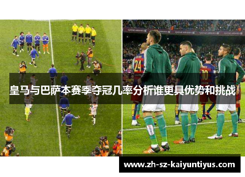 皇马与巴萨本赛季夺冠几率分析谁更具优势和挑战