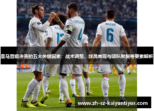 皇马晋级决赛的五大关键因素：战术调整、球员表现与团队默契等要素解析