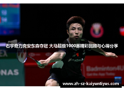 石宇奇力克安东森夺冠 大马超级1000赛精彩回顾与心得分享