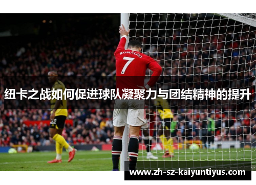 纽卡之战如何促进球队凝聚力与团结精神的提升