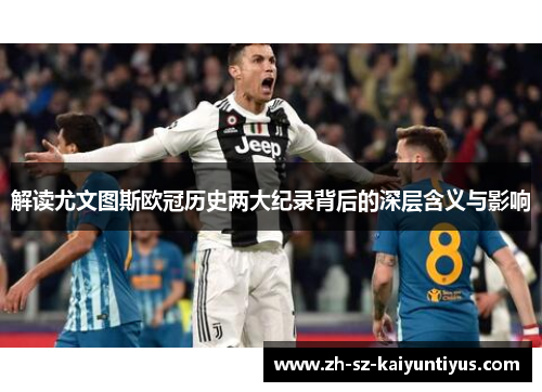 解读尤文图斯欧冠历史两大纪录背后的深层含义与影响