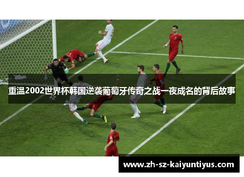 重温2002世界杯韩国逆袭葡萄牙传奇之战一夜成名的背后故事