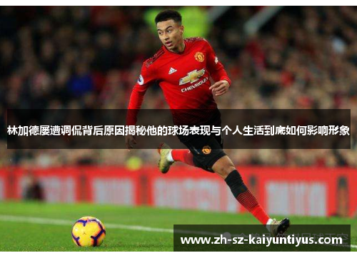林加德屡遭调侃背后原因揭秘他的球场表现与个人生活到底如何影响形象