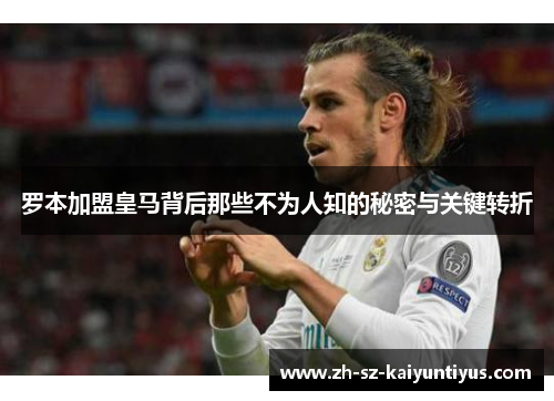 罗本加盟皇马背后那些不为人知的秘密与关键转折