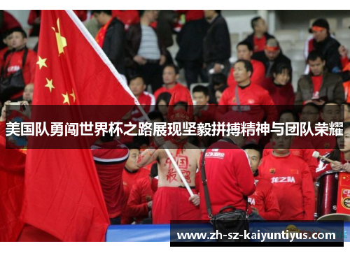 美国队勇闯世界杯之路展现坚毅拼搏精神与团队荣耀