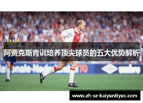 阿贾克斯青训培养顶尖球员的五大优势解析