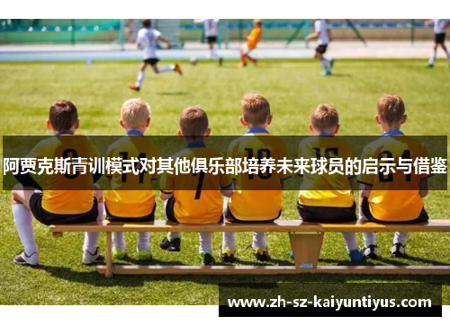 阿贾克斯青训模式对其他俱乐部培养未来球员的启示与借鉴