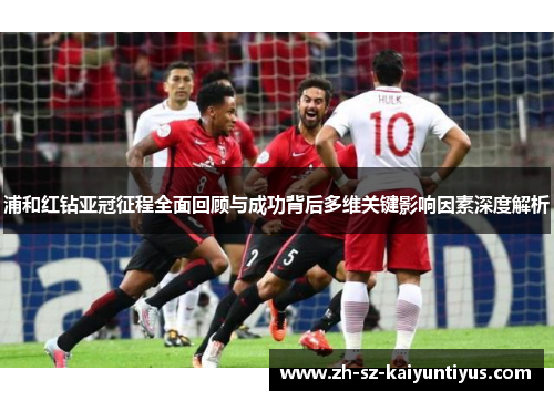 浦和红钻亚冠征程全面回顾与成功背后多维关键影响因素深度解析