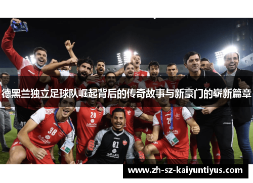 德黑兰独立足球队崛起背后的传奇故事与新豪门的崭新篇章