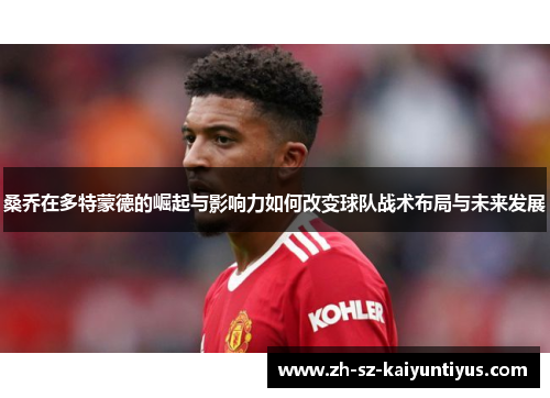 桑乔在多特蒙德的崛起与影响力如何改变球队战术布局与未来发展