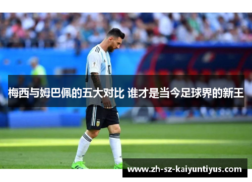 梅西与姆巴佩的五大对比 谁才是当今足球界的新王