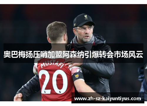 奥巴梅扬压哨加盟阿森纳引爆转会市场风云