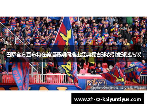 巴萨官方宣布将在美巡赛期间推出经典复古球衣引发球迷热议