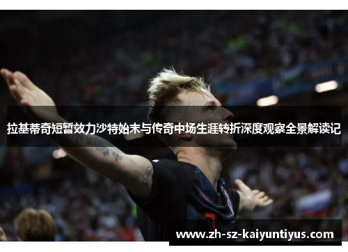 拉基蒂奇短暂效力沙特始末与传奇中场生涯转折深度观察全景解读记