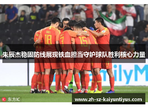 朱辰杰稳固防线展现铁血担当守护球队胜利核心力量
