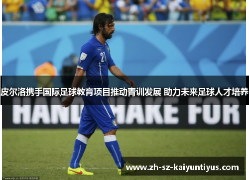 皮尔洛携手国际足球教育项目推动青训发展 助力未来足球人才培养