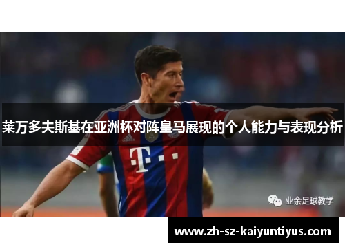 莱万多夫斯基在亚洲杯对阵皇马展现的个人能力与表现分析