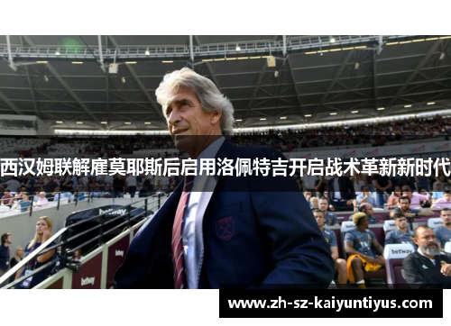 西汉姆联解雇莫耶斯后启用洛佩特吉开启战术革新新时代