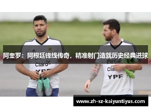阿奎罗：阿根廷锋线传奇，精准射门造就历史经典进球