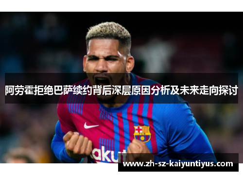 阿劳霍拒绝巴萨续约背后深层原因分析及未来走向探讨