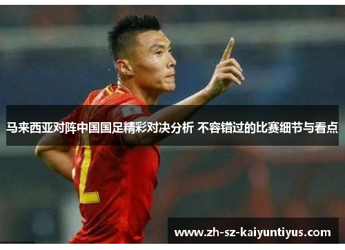 马来西亚对阵中国国足精彩对决分析 不容错过的比赛细节与看点